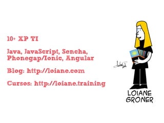 • 10+ XP TI
• Java, JavaScript, Sencha,
Phonegap/Ionic, Angular
• Blog: http://loiane.com
• Cursos: http://loiane.training
 