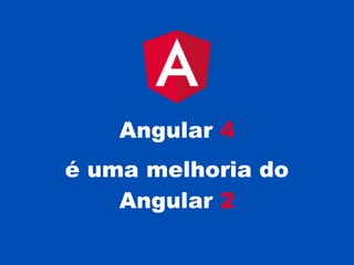Angular 4
é uma melhoria do
Angular 2
 