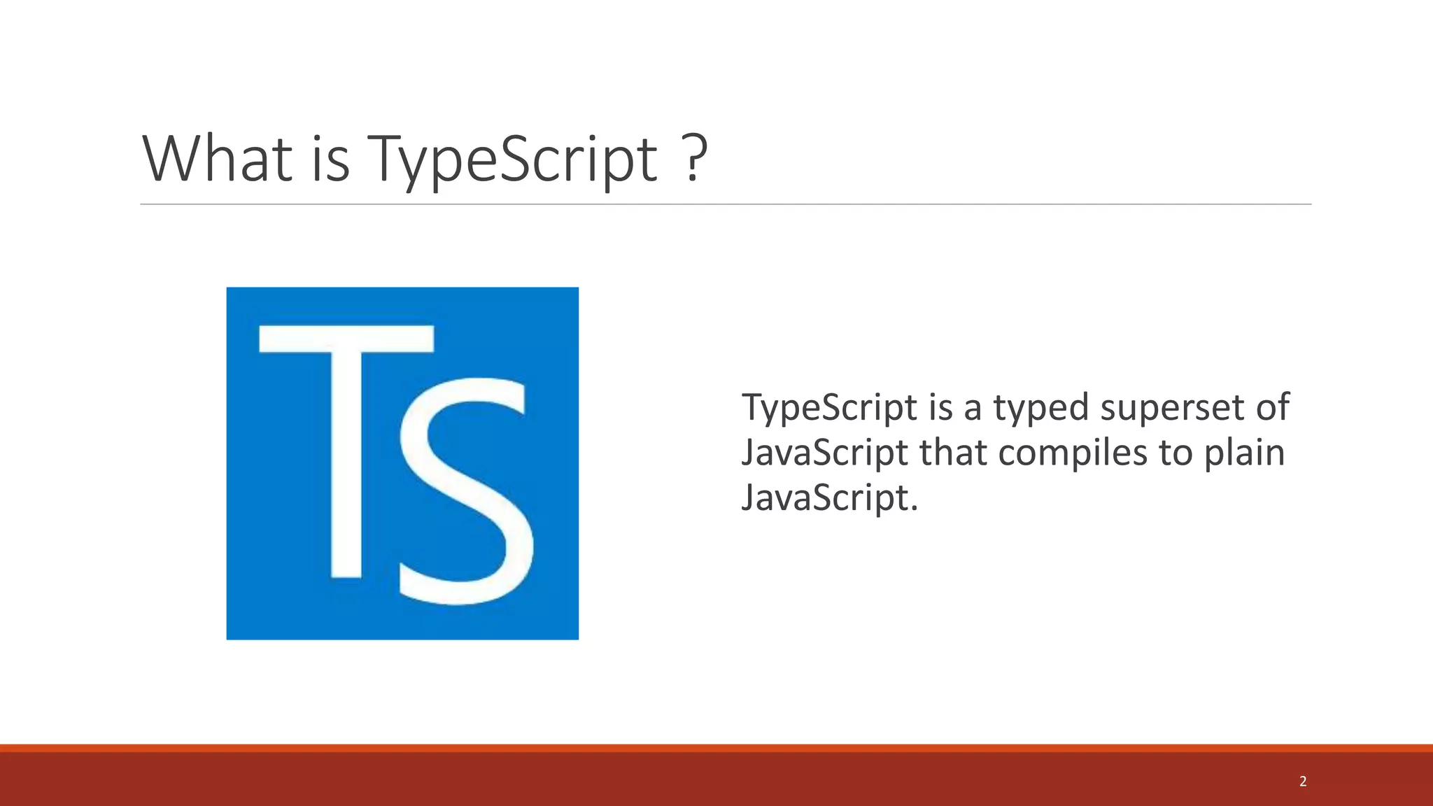 What is TypeScript ?
TypeScript is a typed superset of
JavaScript that compiles to plain
JavaScript.
2
 