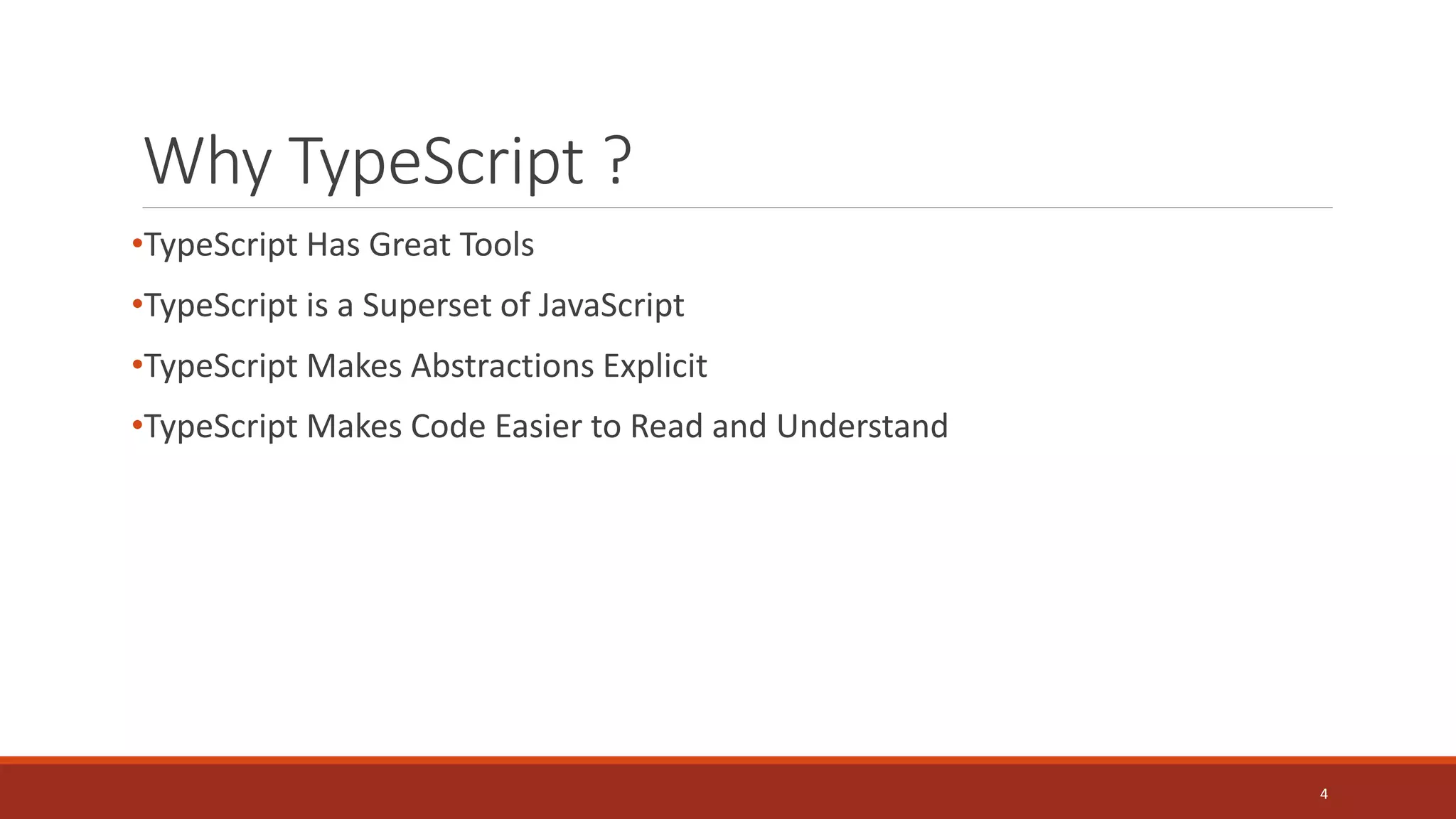 Why TypeScript ?
•TypeScript Has Great Tools
•TypeScript is a Superset of JavaScript
•TypeScript Makes Abstractions Explicit
•TypeScript Makes Code Easier to Read and Understand
4
 