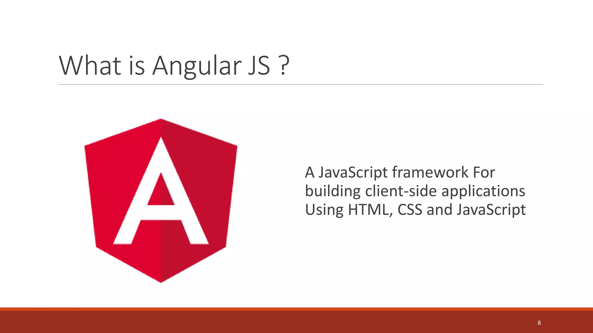 What is Angular JS ?
A JavaScript framework For
building client-side applications
Using HTML, CSS and JavaScript
8
 