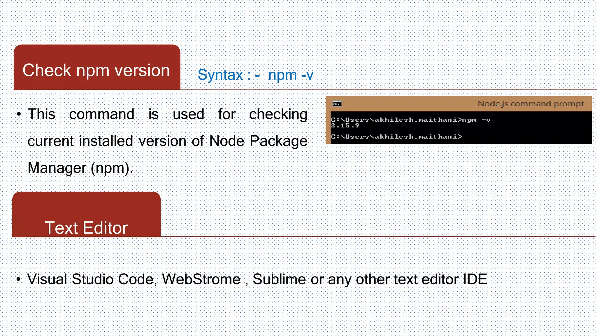 Syntax : - npm -vCheck npm version • This command is used for checking current installed version of Node Package Manager (npm). Text Editor • Visual Studio Code, WebStrome , Sublime or any other text editor IDE 