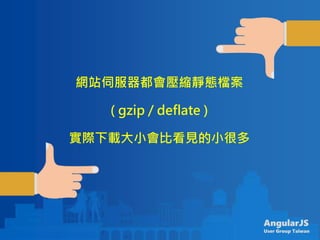 AngularJS
User Group Taiwan
網站伺服器都會壓縮靜態檔案
( gzip / deflate )
實際下載大小會比看見的小很多
 