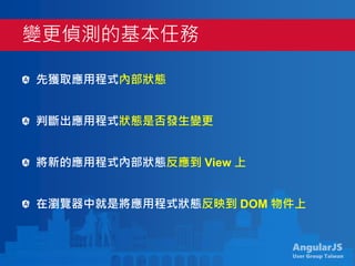 AngularJS
User Group Taiwan
先獲取應用程式內部狀態
判斷出應用程式狀態是否發生變更
將新的應用程式內部狀態反應到 View 上
在瀏覽器中就是將應用程式狀態反映到 DOM 物件上
變更偵測的基本任務
 