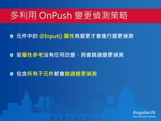 AngularJS
User Group Taiwan
元件中的 @Input() 屬性有變更才會進行變更偵測
若屬性參考沒有任何改變，則會跳過變更偵測
包含所有子元件都會跳過變更偵測
多利用 OnPush 變更偵測策略
 