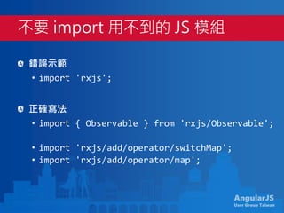 AngularJS
User Group Taiwan
錯誤示範
• import 'rxjs';
正確寫法
• import { Observable } from 'rxjs/Observable';
• import 'rxjs/add/operator/switchMap';
• import 'rxjs/add/operator/map';
不要 import 用不到的 JS 模組
 