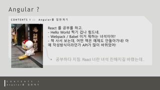 React 를 공부를 하고.
- Hello World 찍기 겁나 힘드네.
- Webpack / Babel 이거 뭐하는 녀석이야?
- 책 사서 보는데, 어떤 책은 예제도 안돌아가네! 아
예 작성방식이라던가 API가 많이 바뀌었어!
 