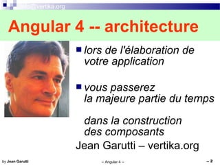 info@vertika.org
-- Angular 4 -- -- 2by Jean Garutti
Angular 4 -- architecture
 lors de l'élaboration de
votre application
 vous passerez
la majeure partie du temps
dans la construction
des composants
Jean Garutti – vertika.org
 