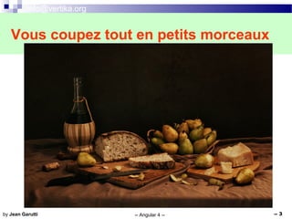 info@vertika.org
-- Angular 4 -- -- 3by Jean Garutti
Vous coupez tout en petits morceaux
 