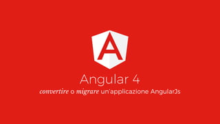 Angular 4
convertire o migrare un’applicazione AngularJs
 