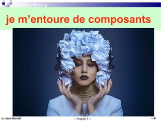 info@vertika.org
-- Angular 4 -- -- 2by Jean Garutti
je m’entoure de composants
 