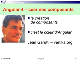 info@vertika.org
-- Angular 4 -- -- 3by Jean Garutti
Angular 4 – céer des composants
 la création
de composants
 c’est le cœur d’Angular
Jean Garutti – vertika.org
 
