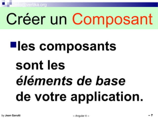 info@vertika.org
-- Angular 4 -- -- 7by Jean Garutti
les composants
sont les
éléments de base
de votre application.
Créer un Composant
 