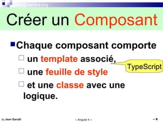 info@vertika.org
-- Angular 4 -- -- 8by Jean Garutti
Chaque composant comporte
 un template associé,
 une feuille de style
 et une classe avec une
logique.
TypeScript
Créer un Composant
 
