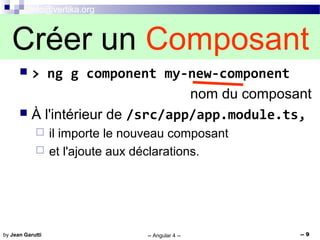 info@vertika.org
-- Angular 4 -- -- 9by Jean Garutti
 > ng g component my-new-component
nom du composant
 À l'intérieur de /src/app/app.module.ts,
 il importe le nouveau composant
 et l'ajoute aux déclarations.
Créer un Composant
 