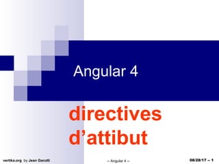 vertika.org by Jean Garutti -- Angular 4 -- 08/28/17 -- 1
Angular 4
directives
d’attibut
 