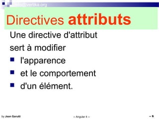 info@vertika.org
-- Angular 4 -- -- 6by Jean Garutti
Directives attributs
Une directive d'attribut
sert à modifier
 l'apparence
 et le comportement
 d'un élément.
 