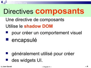 info@vertika.org
-- Angular 4 -- -- 9by Jean Garutti
Une directive de composants
Utilise le shadow DOM
 pour créer un comportement visuel
 encapsulé
 généralement utilisé pour créer
 des widgets UI.
Directives composants
 