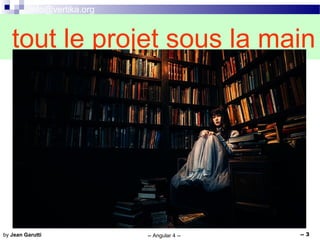 info@vertika.org
-- Angular 4 -- -- 3by Jean Garutti
tout le projet sous la main
 