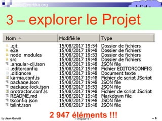 info@vertika.org
-- Angular 4 -- -- 6by Jean Garutti
2 947 éléments !!!
Vide
…3 – explorer le Projet
 