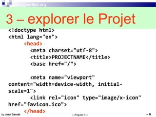 info@vertika.org
3 – explorer le Projet
-- Angular 4 -- -- 8by Jean Garutti
<!doctype html>
<html lang="en">
<head>
<meta charset="utf-8">
<title>PROJECTNAME</title>
<base href="/">
<meta name="viewport"
content="width=device-width, initial-
scale=1">
<link rel="icon" type="image/x-icon"
href="favicon.ico">
</head>
 