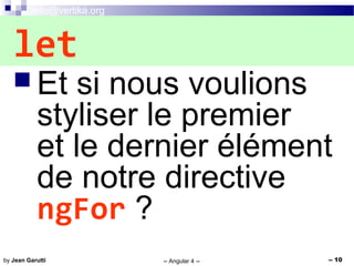 info@vertika.org
-- Angular 4 -- -- 10by Jean Garutti
 Et si nous voulions
styliser le premier
et le dernier élément
de notre directive
ngFor ?
let
 