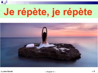 info@vertika.org
-- Angular 4 -- -- 3by Jean Garutti
Je répète, je répète
 