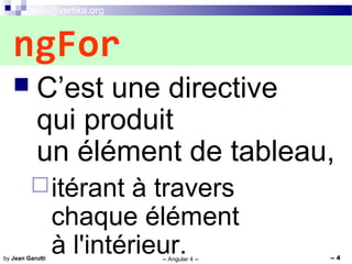 info@vertika.org
-- Angular 4 -- -- 4by Jean Garutti
 C’est une directive
qui produit
un élément de tableau,
itérant à travers
chaque élément
à l'intérieur.
ngFor
 