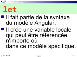 info@vertika.org
-- Angular 4 -- -- 8by Jean Garutti
 Il fait partie de la syntaxe
du modèle Angular.
 Il crée une variable locale
qui peut être référencée
n'importe où
dans ce modèle spécifique.
let
 