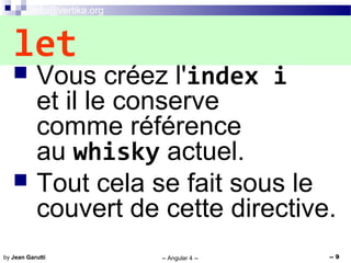 info@vertika.org
-- Angular 4 -- -- 9by Jean Garutti
 Vous créez l'index i
et il le conserve
comme référence
au whisky actuel.
 Tout cela se fait sous le
couvert de cette directive.
let
 