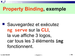 info@vertika.org
-- Angular 4 -- -- 10by Jean Garutti
 Sauvegardez et exécutez
ng serve sur la CLI,
la vue affiche 3 logos,
car tous les 3 éléments img
fonctionnent.
Property Binding, exemple
 
