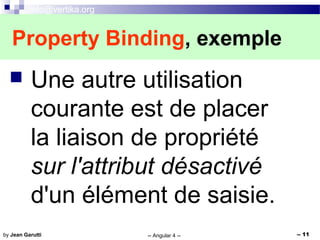 info@vertika.org
-- Angular 4 -- -- 11by Jean Garutti
 Une autre utilisation
courante est de placer
la liaison de propriété
sur l'attribut désactivé
d'un élément de saisie.
Property Binding, exemple
 