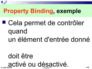 info@vertika.org
-- Angular 4 -- -- 12by Jean Garutti
 Cela permet de contrôler
quand
un élément d'entrée donné
doit être
activé ou désactivé.
Property Binding, exemple
 