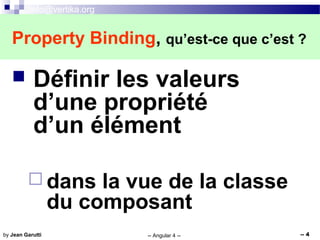 info@vertika.org
-- Angular 4 -- -- 4by Jean Garutti
 Définir les valeurs
d’une propriété
d’un élément
 dans la vue de la classe
du composant
Property Binding, qu’est-ce que c’est ?
 