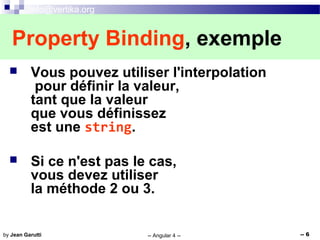 info@vertika.org
-- Angular 4 -- -- 6by Jean Garutti
 Vous pouvez utiliser l'interpolation
pour définir la valeur,
tant que la valeur
que vous définissez
est une string.
 Si ce n'est pas le cas,
vous devez utiliser
la méthode 2 ou 3.
Property Binding, exemple
 