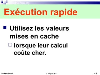 info@vertika.org
-- Angular 4 -- -- 9by Jean Garutti
 Utilisez les valeurs
mises en cache
 lorsque leur calcul
coûte cher.
Exécution rapide
 