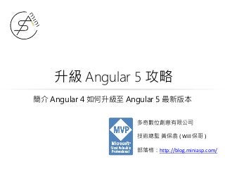 升級 Angular 5 攻略
多奇數位創意有限公司
技術總監 黃保翕 ( Will 保哥 )
部落格：http://blog.miniasp.com/
簡介 Angular 4 如何升級至 Angular 5 最新版本
 