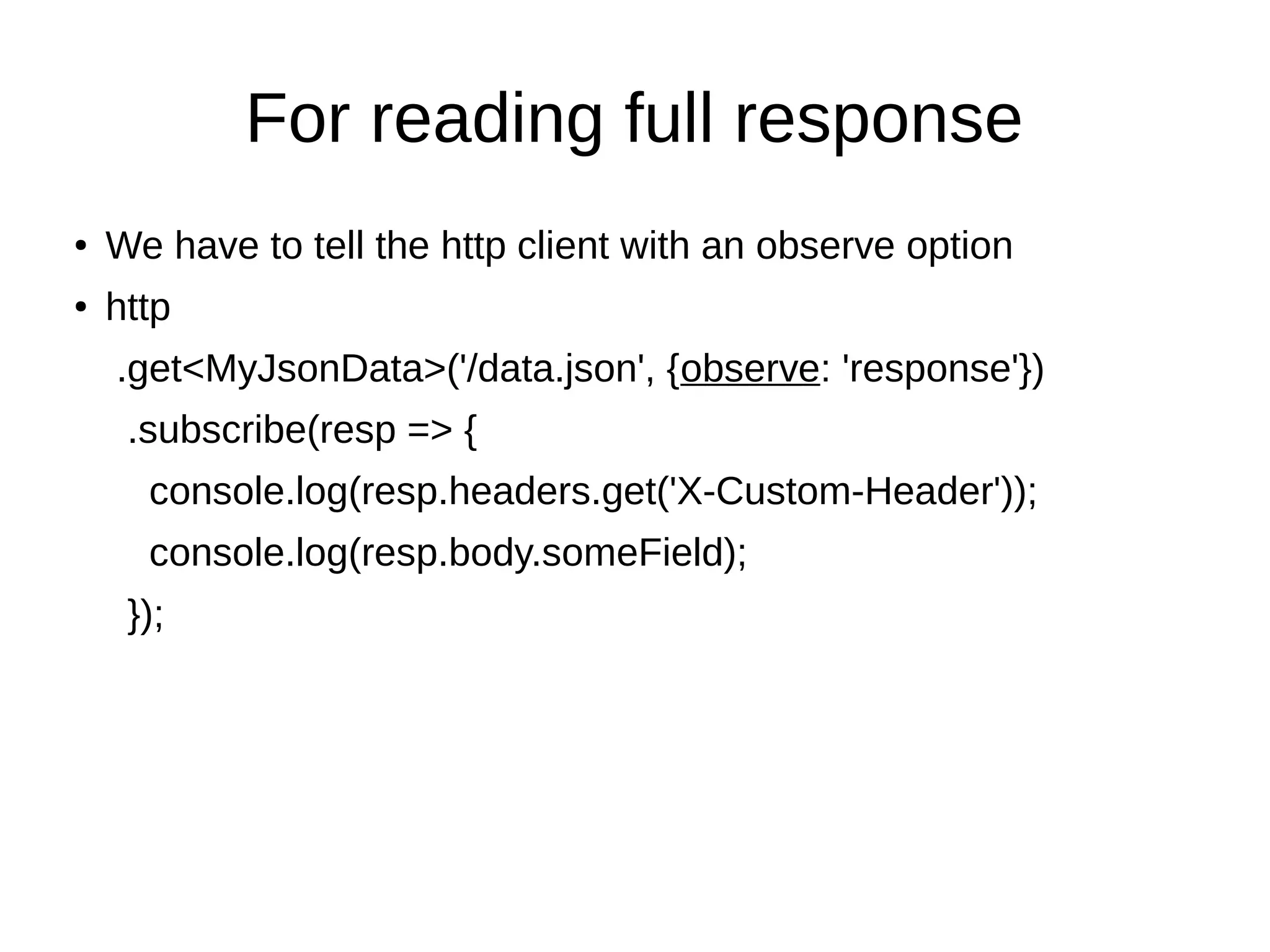 For reading full response
● We have to tell the http client with an observe option
● http
.get<MyJsonData>('/data.json', {observe: 'response'})
.subscribe(resp => {
console.log(resp.headers.get('X-Custom-Header'));
console.log(resp.body.someField);
});
 