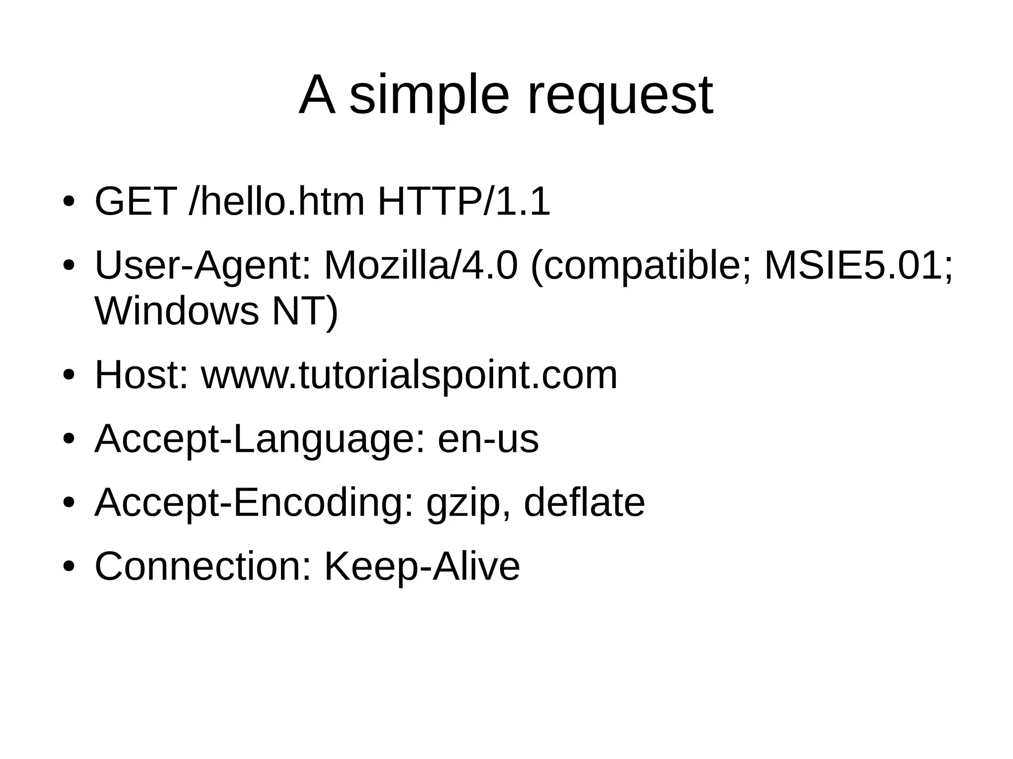 A simple request
● GET /hello.htm HTTP/1.1
● User-Agent: Mozilla/4.0 (compatible; MSIE5.01;
Windows NT)
● Host: www.tutorialspoint.com
● Accept-Language: en-us
● Accept-Encoding: gzip, deflate
● Connection: Keep-Alive
 