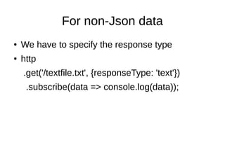 For non-Json data
● We have to specify the response type
● http
.get('/textfile.txt', {responseType: 'text'})
.subscribe(data => console.log(data));
 