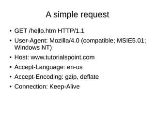 A simple request
● GET /hello.htm HTTP/1.1
● User-Agent: Mozilla/4.0 (compatible; MSIE5.01;
Windows NT)
● Host: www.tutorialspoint.com
● Accept-Language: en-us
● Accept-Encoding: gzip, deflate
● Connection: Keep-Alive
 