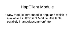 HttpClient Module
● New module introduced in angular 4 which is
available as HttpClient Module. Available
parallely in angular/common/http.
 
