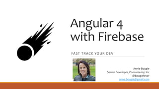 Angular 4
with Firebase
FAST TRACK YOUR DEV
Annie Bougie
Senior Developer, Concurrency, Inc
@bougiefever
anne.bougie@gmail.com
 