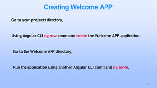 Creating Welcome APP
Go to your projects directory,
Using Angular CLI ng new command create the Welcome APP application,
Go to the Welcome APP directory,
Run the application using another Angular CLI command ng serve,
15
 