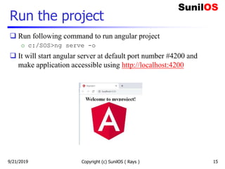 Run the project
 Run following command to run angular project
o c:/SOS>ng serve -o
 It will start angular server at default port number #4200 and
make application accessible using http://localhost:4200
Copyright (c) SunilOS ( Rays ) 159/21/2019
 