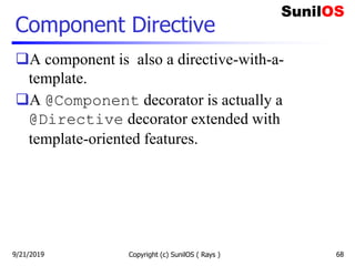 Component Directive
A component is also a directive-with-a-
template.
A @Component decorator is actually a
@Directive decorator extended with
template-oriented features.
Copyright (c) SunilOS ( Rays ) 689/21/2019
 