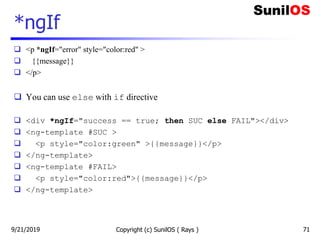 *ngIf
 <p *ngIf="error" style="color:red" >
 {{message}}
 </p>
 You can use else with if directive
 <div *ngIf="success == true; then SUC else FAIL"></div>
 <ng-template #SUC >
 <p style="color:green" >{{message}}</p>
 </ng-template>
 <ng-template #FAIL>
 <p style="color:red">{{message}}</p>
 </ng-template>
Copyright (c) SunilOS ( Rays ) 719/21/2019
 