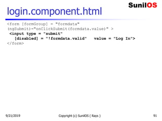 login.component.html
Copyright (c) SunilOS ( Rays ) 91
<form [formGroup] = "formdata"
(ngSubmit)="onClickSubmit(formdata.value)" >
<input type = "submit"
[disabled] = "!formdata.valid" value = "Log In">
</form>
9/21/2019
 