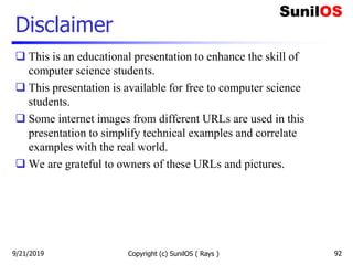 Disclaimer
 This is an educational presentation to enhance the skill of
computer science students.
 This presentation is available for free to computer science
students.
 Some internet images from different URLs are used in this
presentation to simplify technical examples and correlate
examples with the real world.
 We are grateful to owners of these URLs and pictures.
Copyright (c) SunilOS ( Rays ) 929/21/2019
 