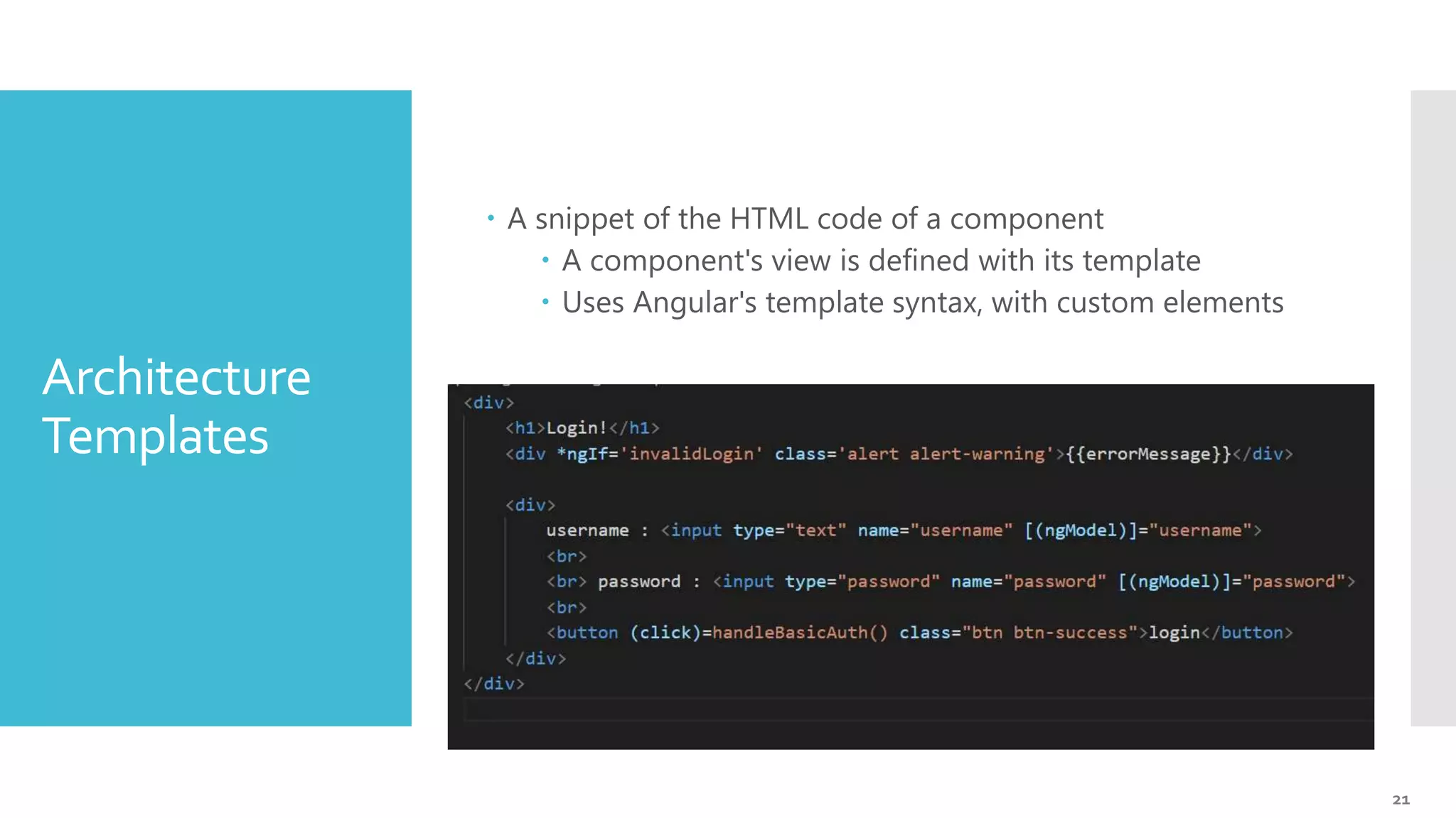 21 Architecture Templates  A snippet of the HTML code of a component  A component's view is defined with its template  Uses Angular's template syntax, with custom elements 